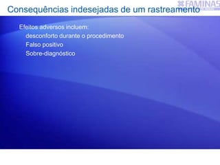 Consequências indesejadas de um rastreamento
Efeitos adversos incluem:
desconforto durante o procedimento
Falso positivo
Sobre-diagnóstico
 