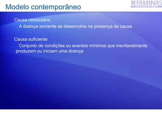 Modelo contemporâneo
Causa necessária
A doença somente se desenvolve na presença da causa
Causa suficiente
Conjunto de condições ou eventos mínimos que inevitavelmente
produzem ou iniciam uma doença
 