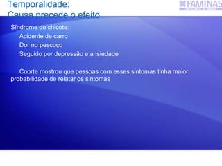 Temporalidade:
Causa precede o efeito
Síndrome do chicote:
Acidente de carro
Dor no pescoço
Seguido por depressão e ansiedade
Coorte mostrou que pessoas com esses sintomas tinha maior
probabilidade de relatar os sintomas
 