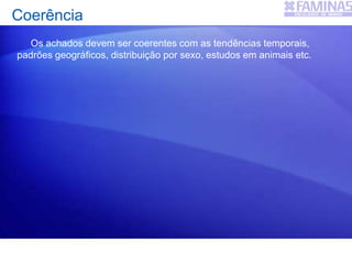 Coerência
Os achados devem ser coerentes com as tendências temporais,
padrões geográficos, distribuição por sexo, estudos em animais etc.
 