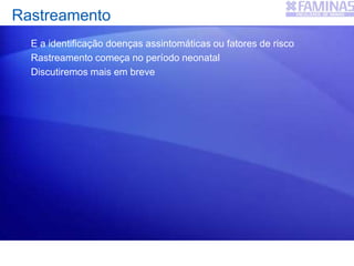 Rastreamento
E a identificação doenças assintomáticas ou fatores de risco
Rastreamento começa no período neonatal
Discutiremos mais em breve
 