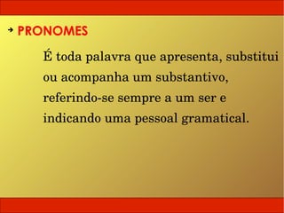 ➔
    PRONOMES
      É toda palavra que apresenta, substitui 
      ou acompanha um substantivo, 
      referindo­se sempre a um ser e 
      indicando uma pessoal gramatical.
 