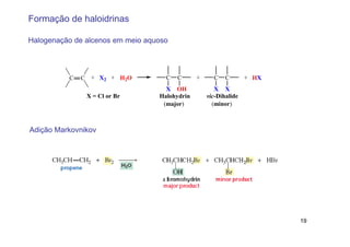 Formação de haloidrinas

Halogenação de alcenos em meio aquoso



          C   C    + X2 + H2O       C   C      +     C    C       + HX
                                    X OH              X X
                  X = Cl or Br    Halohydrin       vic-Dihalide
                                   (major)           (minor)



Adição Markovnikov




                                                                         19
 