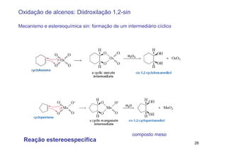 Oxidação de alcenos: Diidroxilação 1,2-sin

Mecanismo e estereoquímica sin: formação de um intermediário cíclico




                                                  composto meso
  Reação estereoespecífica                                             26
 