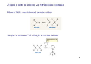 Álcoois a partir de alcenos via hidroboração-oxidação


Diborano (B2H6) – gás inflamável, explosivo e tóxico




Solução de borano em THF – Reação ácido-base de Lewis




                                                        4
 