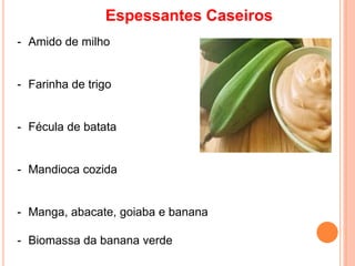 Espessantes Caseiros
- Amido de milho
- Farinha de trigo
- Fécula de batata
- Mandioca cozida
- Manga, abacate, goiaba e banana
- Biomassa da banana verde
 