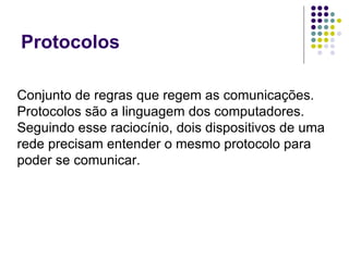 Protocolos Conjunto de regras que regem as comunicações.  Protocolos são a linguagem dos computadores.  Seguindo esse raciocínio, dois dispositivos de uma rede precisam entender o mesmo protocolo para poder se comunicar.  