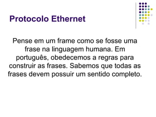 Protocolo Ethernet Pense em um frame como se fosse uma frase na linguagem humana. Em português, obedecemos a regras para construir as frases. Sabemos que todas as frases devem possuir um sentido completo.  