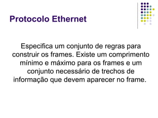 Protocolo Ethernet Especifica um conjunto de regras para construir os frames. Existe um comprimento mínimo e máximo para os frames e um conjunto necessário de trechos de informação que devem aparecer no frame.  