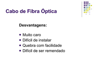 Cabo de Fibra Óptica Desvantagens: Muito caro  Difícil de instalar  Quebra com facilidade  Difícil de ser remendado 