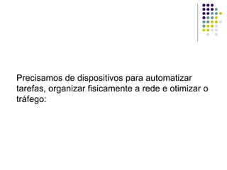 Precisamos de dispositivos para automatizar tarefas, organizar fisicamente a rede e otimizar o tráfego: 