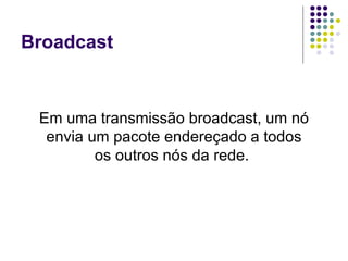Broadcast Em uma transmissão broadcast, um nó envia um pacote endereçado a todos os outros nós da rede.  