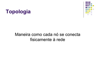 Topologia Maneira como cada nó se conecta fisicamente à rede 