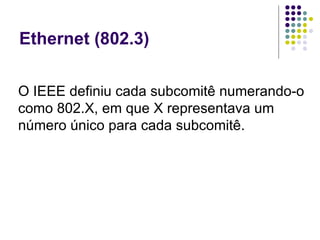 Ethernet (802.3) O IEEE definiu cada subcomitê numerando-o como 802.X, em que X representava um número único para cada subcomitê.  