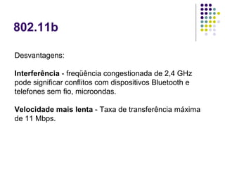 802.11b Desvantagens: Interferência  - freqüência congestionada de 2,4 GHz pode significar conflitos com dispositivos Bluetooth e telefones sem fio, microondas.  Velocidade mais lenta  - Taxa de transferência máxima de 11 Mbps.  