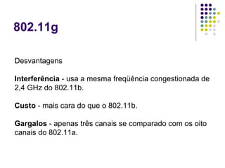 802.11g Desvantagens Interferência  - usa a mesma freqüência congestionada de 2,4 GHz do 802.11b.  Custo  - mais cara do que o 802.11b. Gargalos  - apenas três canais se comparado com os oito canais do 802.11a.  