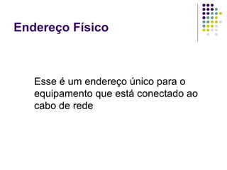 Endereço Físico Esse é um endereço único para o equipamento que está conectado ao cabo de rede 