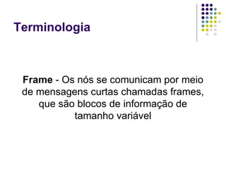 Terminologia Frame  - Os nós se comunicam por meio de mensagens curtas chamadas frames, que são blocos de informação de tamanho variável 