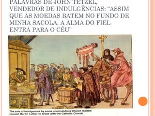 PALAVRAS DE JOHN TETZEL,
VENDEDOR DE INDULGÊNCIAS: “ASSIM
QUE AS MOEDAS BATEM NO FUNDO DE
MINHA SACOLA, A ALMA DO FIEL
ENTRA PARA O CÉU”
 