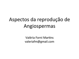 Aspectos	
  da	
  reprodução	
  de	
  
Angiospermas	
  
	
  
Valéria	
  Forni	
  Mar8ns	
  
valeriafm@gmail.com	
  
 