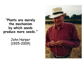 “Plants are merely
the mechanism
by which seeds
produce more seeds.”
John Harper
(1925-2009)
 