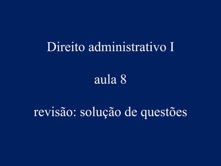 Direito administrativo I
aula 8
revisão: solução de questões
 
