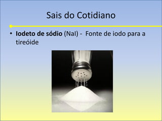 Sais do Cotidiano
• Iodeto de sódio (NaI) - Fonte de iodo para a
tireóide
 