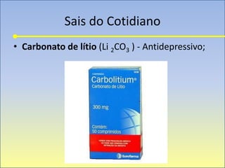 Sais do Cotidiano
• Carbonato de lítio (Li 2CO3 ) - Antidepressivo;
 