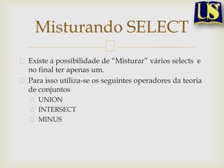 Misturando SELECT
Existe a possibilidade de “Misturar” vários selects e
no final ter apenas um.
Para isso utiliza-se os seguintes operadores da teoria
de conjuntos
UNION
INTERSECT
MINUS

 