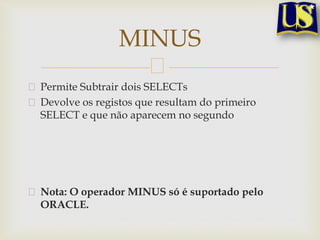 MINUS
Permite Subtrair dois SELECTs
Devolve os registos que resultam do primeiro
SELECT e que não aparecem no segundo

Nota: O operador MINUS só é suportado pelo
ORACLE.

 