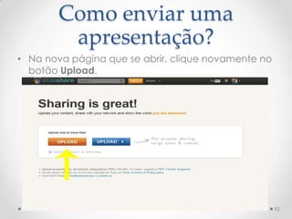 Como enviar uma
apresentação?
• Na nova página que se abrir, clique novamente no
botão Upload.
10
 