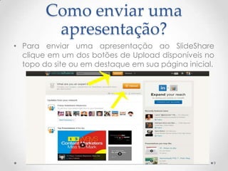 Como enviar uma
apresentação?
• Para enviar uma apresentação ao SlideShare
clique em um dos botões de Upload disponíveis no
topo do site ou em destaque em sua página inicial.
9
 