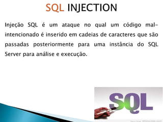 Injeção SQL é um ataque no qual um código mal-
intencionado é inserido em cadeias de caracteres que são
passadas posteriormente para uma instância do SQL
Server para análise e execução.
 