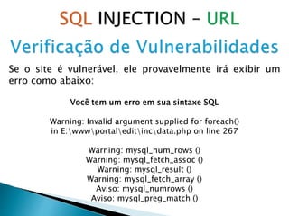 Se o site é vulnerável, ele provavelmente irá exibir um
erro como abaixo:
Você tem um erro em sua sintaxe SQL
Warning: Invalid argument supplied for foreach()
in E:wwwportaleditincdata.php on line 267
Warning: mysql_num_rows ()
Warning: mysql_fetch_assoc ()
Warning: mysql_result ()
Warning: mysql_fetch_array ()
Aviso: mysql_numrows ()
Aviso: mysql_preg_match ()
 