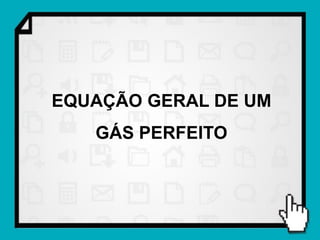 EQUAÇÃO GERAL DE UM
   GÁS PERFEITO
 