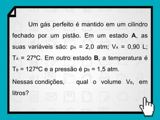 Um gás perfeito é mantido em um cilindro
fechado por um pistão. Em um estado A, as
suas variáveis são: pA = 2,0 atm; VA = 0,90 L;
TA = 27ºC. Em outro estado B, a temperatura é
TB = 127ºC e a pressão é pB = 1,5 atm.

Nessas condições,     qual o volume VB, em
litros?
 
