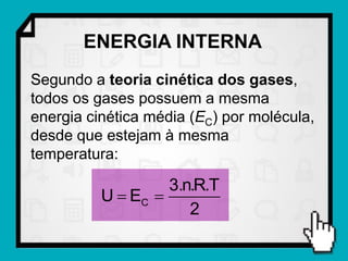 ENERGIA INTERNA
Segundo a teoria cinética dos gases,
todos os gases possuem a mesma
energia cinética média (EC) por molécula,
desde que estejam à mesma
temperatura:

                   3.n.R.T
          U  EC 
                      2
 