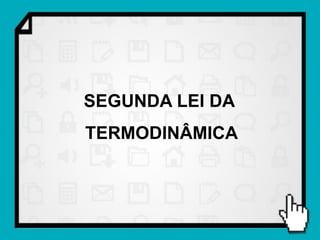 SEGUNDA LEI DA
TERMODINÂMICA
 