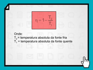 T2
                1
                     T1

Onde:
T2 = temperatura absoluta da fonte fria
T1 = temperatura absoluta da fonte quente
 