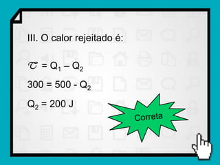 III. O calor rejeitado é:

T = Q1 – Q2
300 = 500 - Q2
Q2 = 200 J
 