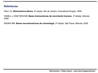 Referências HALL SJ.  Biomecânica básica . 4ª edição, Rio de Janeiro: Guanabara Koogan, 2009 HAMILL J; KNUTZEN KM.  Bases biomecânicas do movimento humano . 2ª edição, Manole, 2008 ENOKA RM.  Bases neuromecânicas da cinesiologia.  2ª edição, São Paulo: Manole, 2000 