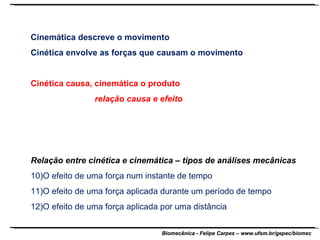 Cinemática descreve o movimento Cinética envolve as forças que causam o movimento Cinética causa, cinemática o produto relação causa e efeito Relação entre cinética e cinemática – tipos de análises mecânicas O efeito de uma força num instante de tempo O efeito de uma força aplicada durante um período de tempo O efeito de uma força aplicada por uma distância 