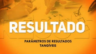PARÂMETROS DE RESULTADOS
TANGÍVEIS
 
