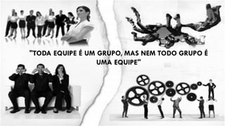 "TODA EQUIPE É UM GRUPO, MAS NEM TODO GRUPO É
UMA EQUIPE"
 