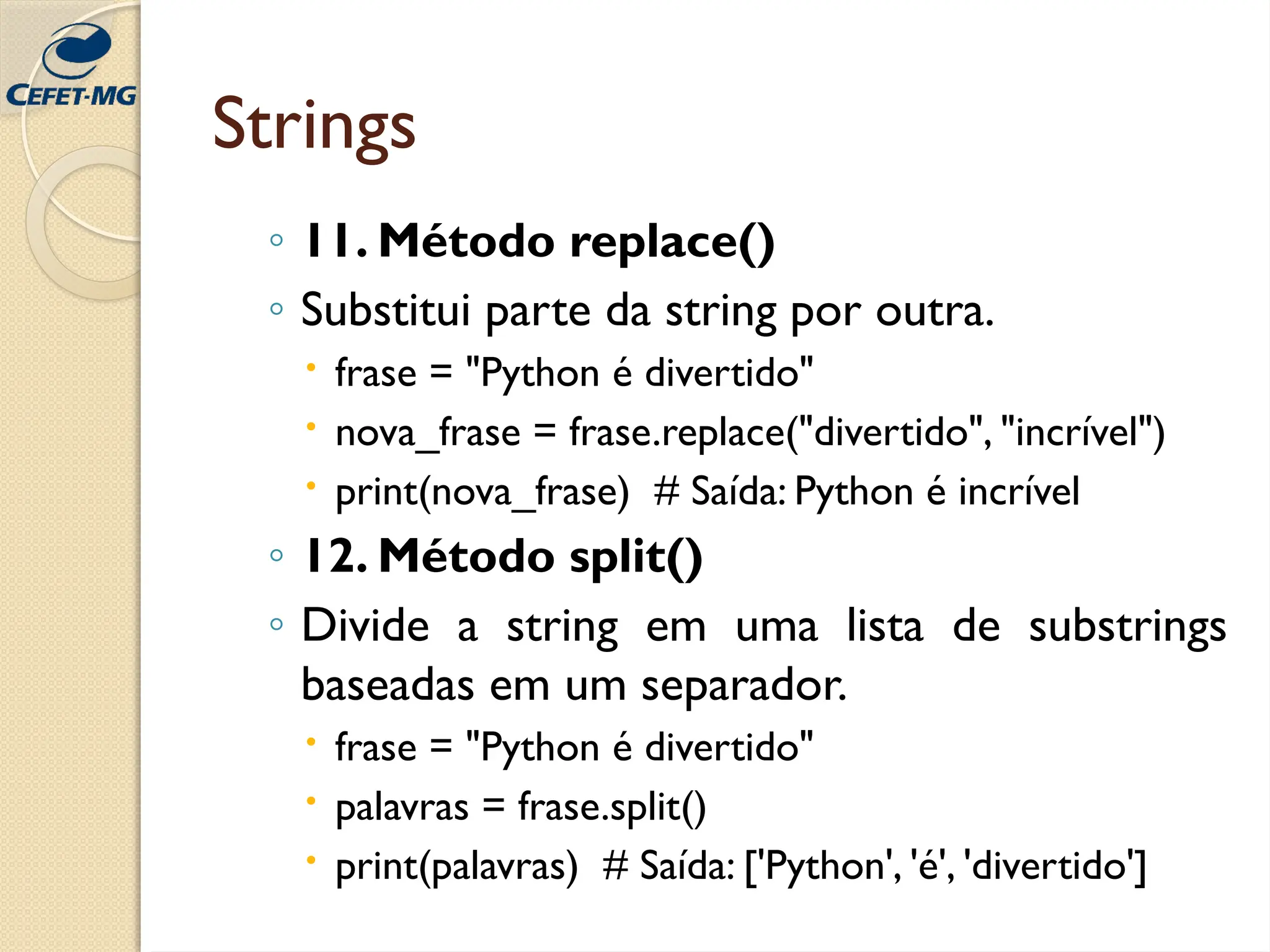 Strings
◦ 11. Método replace()
◦ Substitui parte da string por outra.
 frase = "Python é divertido"
 nova_frase = frase.replace("divertido", "incrível")
 print(nova_frase) # Saída: Python é incrível
◦ 12. Método split()
◦ Divide a string em uma lista de substrings
baseadas em um separador.
 frase = "Python é divertido"
 palavras = frase.split()
 print(palavras) # Saída: ['Python', 'é', 'divertido']
 