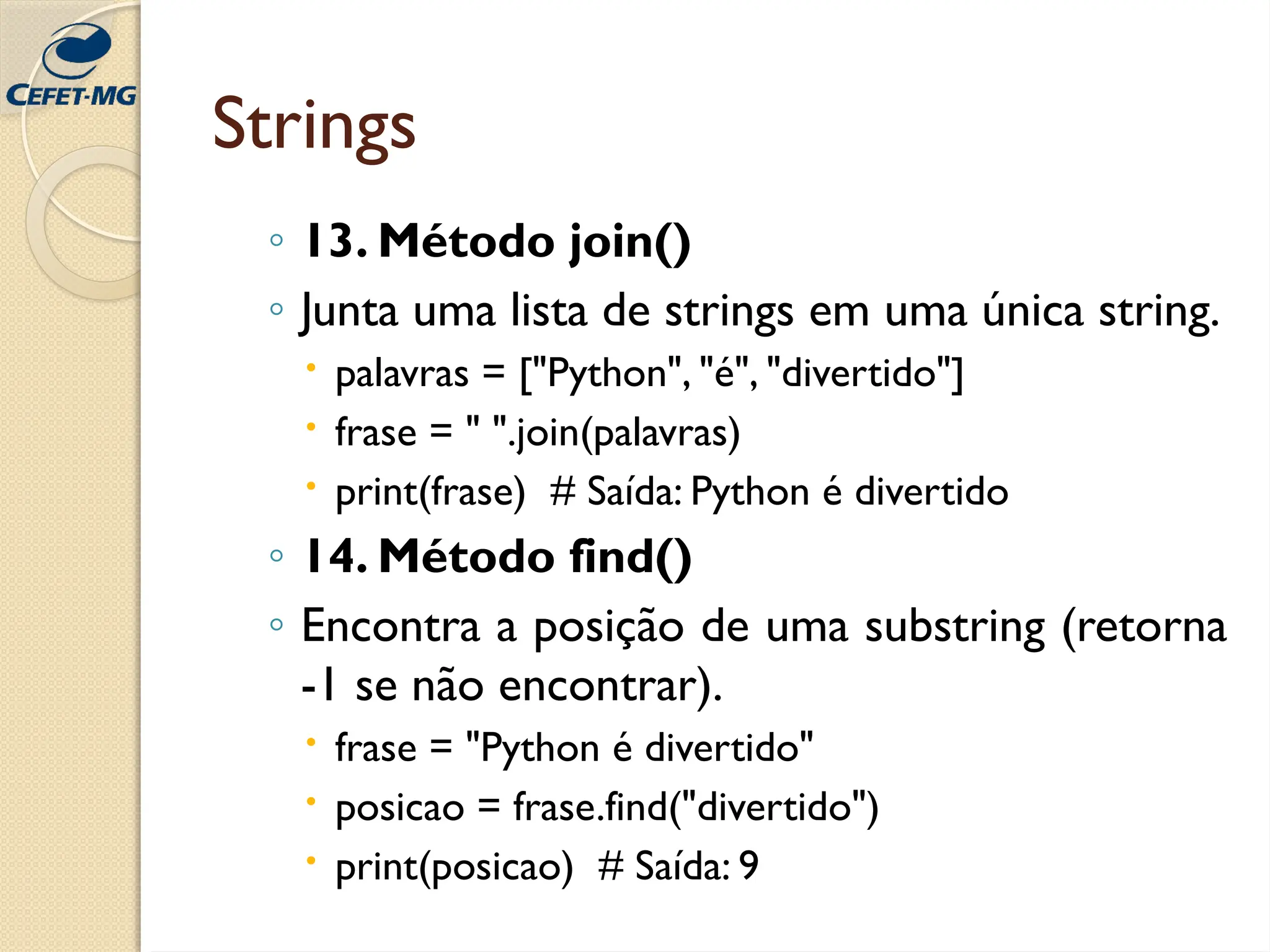 Strings
◦ 13. Método join()
◦ Junta uma lista de strings em uma única string.
 palavras = ["Python", "é", "divertido"]
 frase = " ".join(palavras)
 print(frase) # Saída: Python é divertido
◦ 14. Método find()
◦ Encontra a posição de uma substring (retorna
-1 se não encontrar).
 frase = "Python é divertido"
 posicao = frase.find("divertido")
 print(posicao) # Saída: 9
 