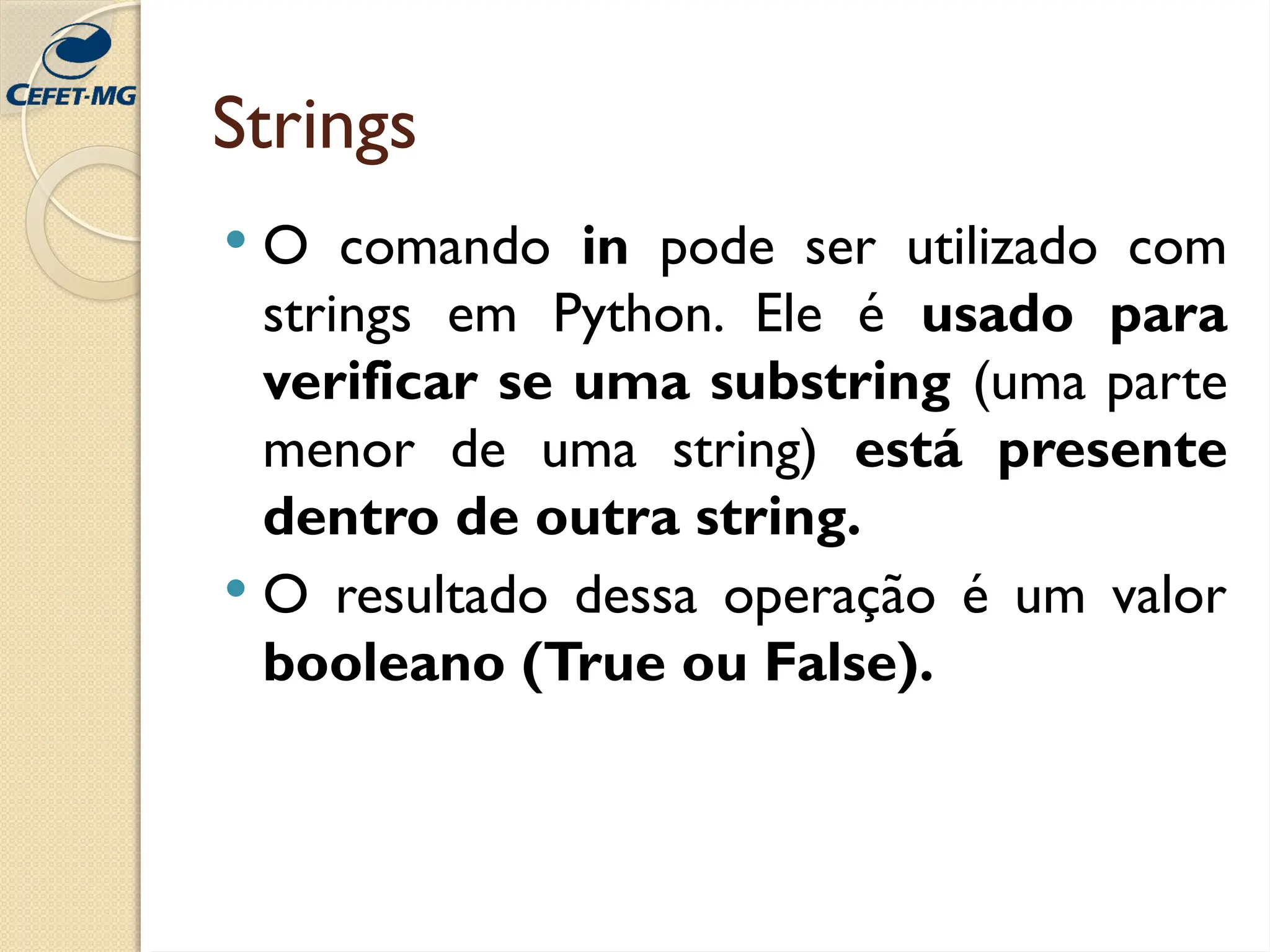 Strings
 O comando in pode ser utilizado com
strings em Python. Ele é usado para
verificar se uma substring (uma parte
menor de uma string) está presente
dentro de outra string.
 O resultado dessa operação é um valor
booleano (True ou False).
 
