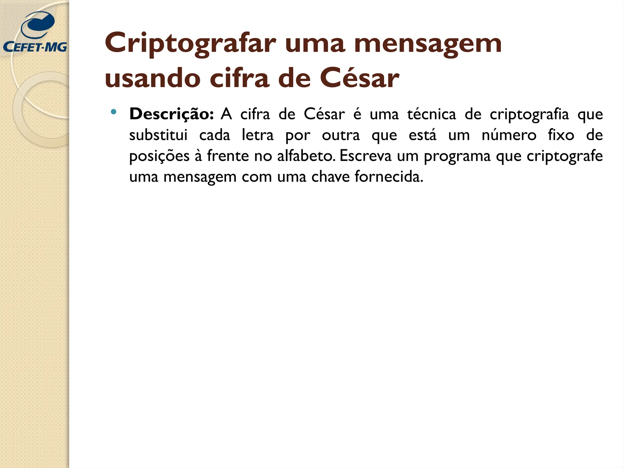 Criptografar uma mensagem
usando cifra de César
 Descrição: A cifra de César é uma técnica de criptografia que
substitui cada letra por outra que está um número fixo de
posições à frente no alfabeto. Escreva um programa que criptografe
uma mensagem com uma chave fornecida.
 