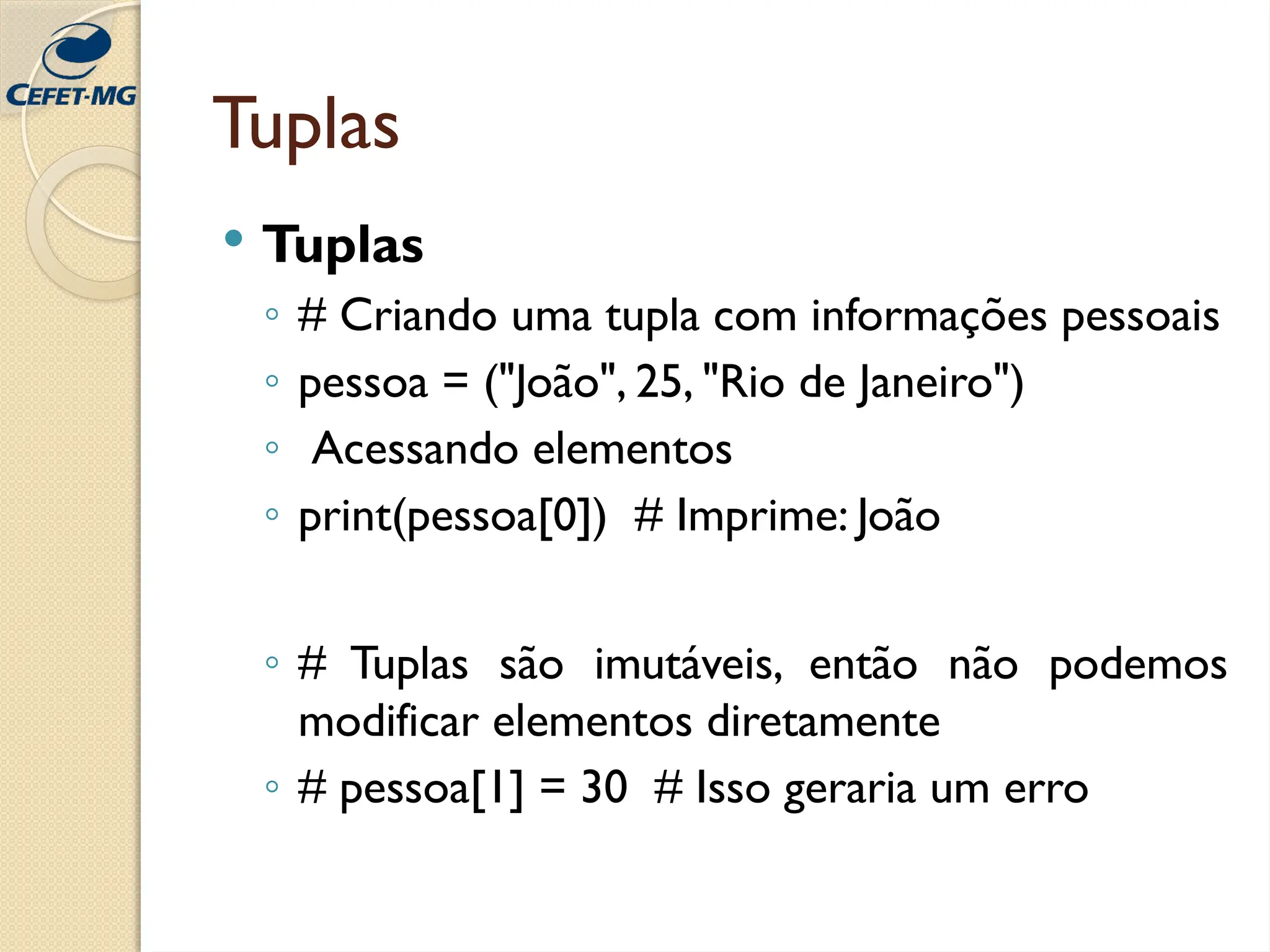 Tuplas
 Tuplas
◦ # Criando uma tupla com informações pessoais
◦ pessoa = ("João", 25, "Rio de Janeiro")
◦ Acessando elementos
◦ print(pessoa[0]) # Imprime: João
◦ # Tuplas são imutáveis, então não podemos
modificar elementos diretamente
◦ # pessoa[1] = 30 # Isso geraria um erro
 