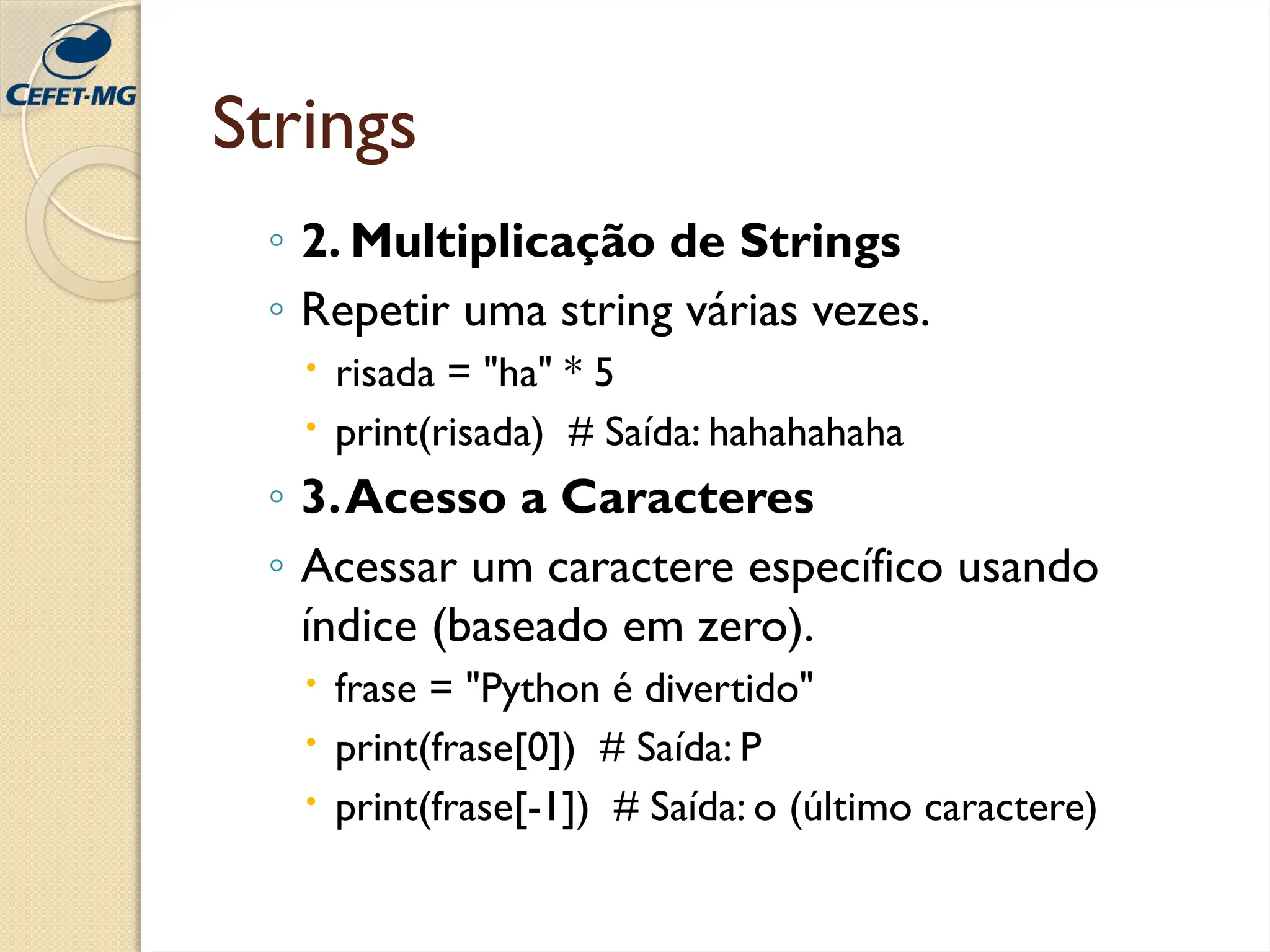 Strings
◦ 2. Multiplicação de Strings
◦ Repetir uma string várias vezes.
 risada = "ha" * 5
 print(risada) # Saída: hahahahaha
◦ 3.Acesso a Caracteres
◦ Acessar um caractere específico usando
índice (baseado em zero).
 frase = "Python é divertido"
 print(frase[0]) # Saída: P
 print(frase[-1]) # Saída: o (último caractere)
 